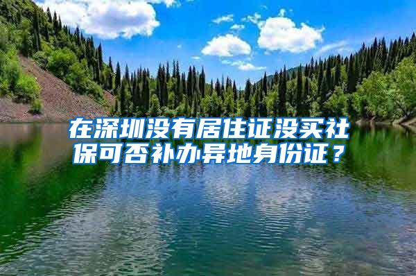 在深圳没有居住证没买社保可否补办异地身份证？