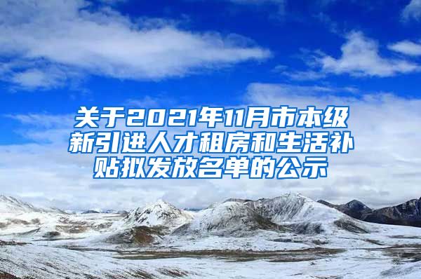 关于2021年11月市本级新引进人才租房和生活补贴拟发放名单的公示