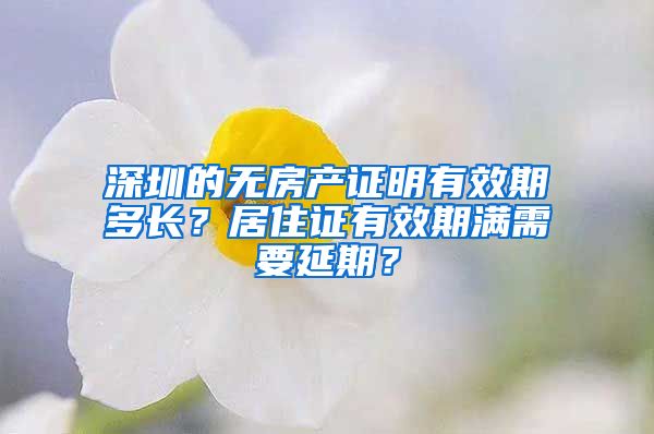 深圳的无房产证明有效期多长？居住证有效期满需要延期？