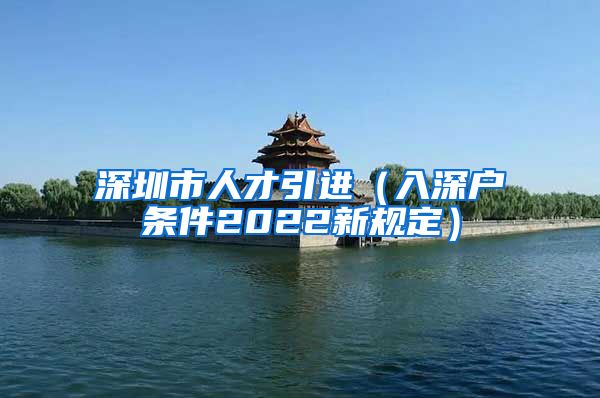 深圳市人才引进（入深户条件2022新规定）