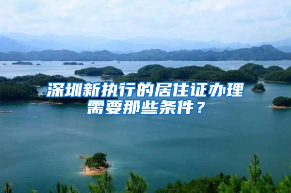 深圳新执行的居住证办理需要那些条件？