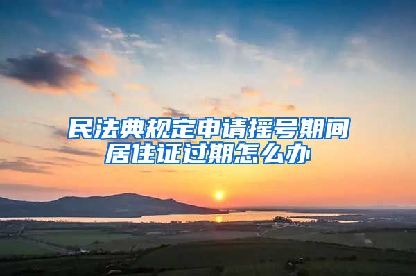 民法典规定申请摇号期间居住证过期怎么办