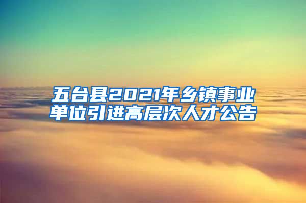 五台县2021年乡镇事业单位引进高层次人才公告