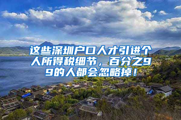 这些深圳户口人才引进个人所得税细节，百分之99的人都会忽略掉！