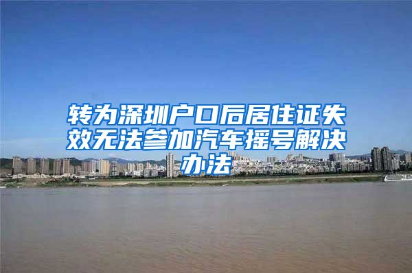 转为深圳户口后居住证失效无法参加汽车摇号解决办法