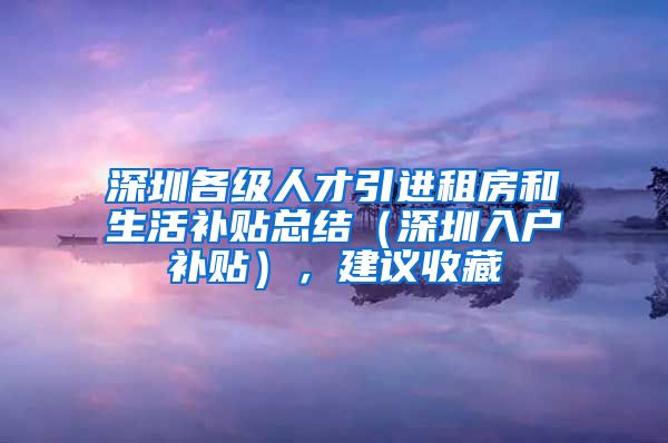 深圳各级人才引进租房和生活补贴总结（深圳入户补贴），建议收藏