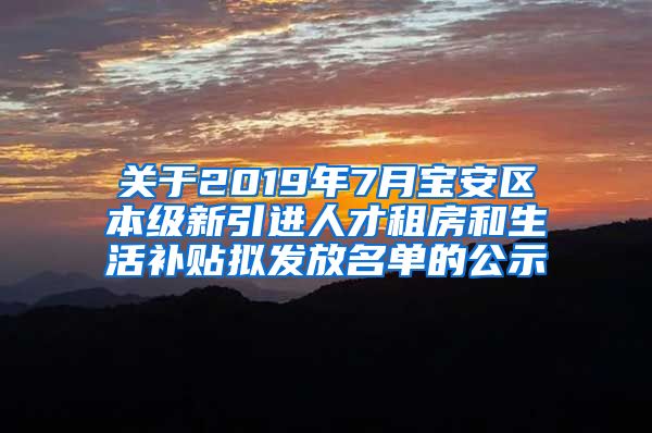 关于2019年7月宝安区本级新引进人才租房和生活补贴拟发放名单的公示