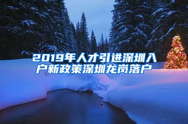 2019年人才引进深圳入户新政策深圳龙岗落户