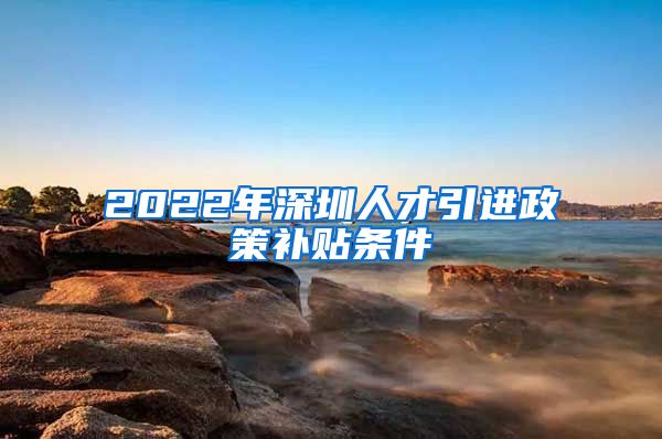 2022年深圳人才引进政策补贴条件