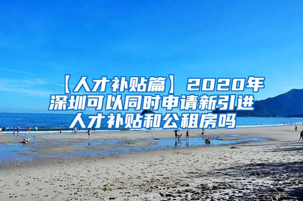 【人才补贴篇】2020年深圳可以同时申请新引进人才补贴和公租房吗