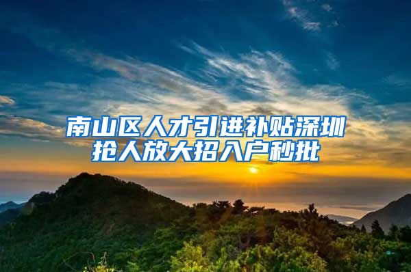 南山区人才引进补贴深圳抢人放大招入户秒批