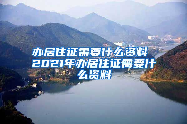 办居住证需要什么资料 2021年办居住证需要什么资料