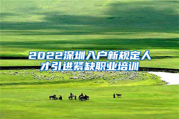 2022深圳入户新规定人才引进紧缺职业培训