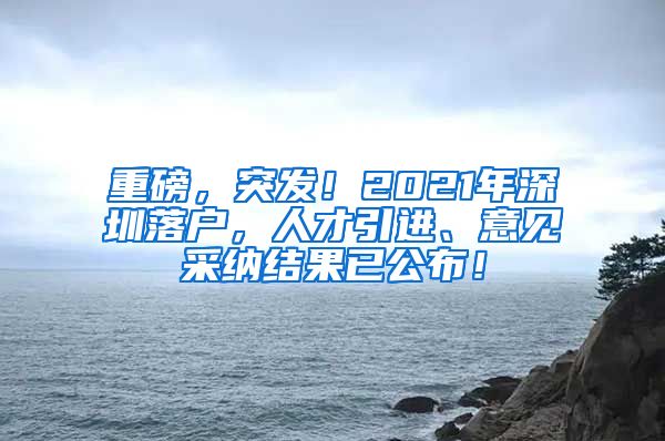 重磅，突发！2021年深圳落户，人才引进、意见采纳结果已公布！