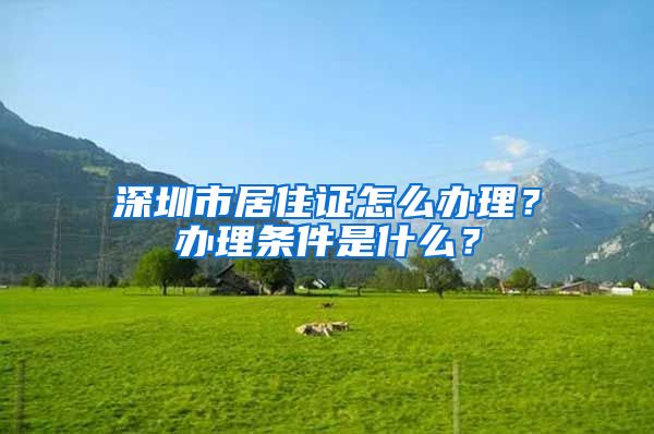 深圳市居住证怎么办理？办理条件是什么？