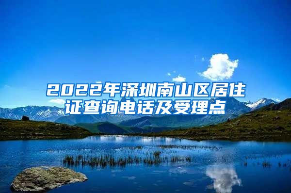 2022年深圳南山区居住证查询电话及受理点