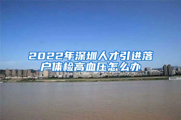 2022年深圳人才引进落户体检高血压怎么办