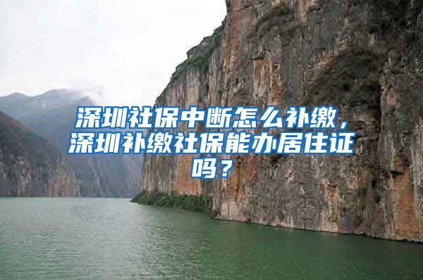 深圳社保中断怎么补缴，深圳补缴社保能办居住证吗？