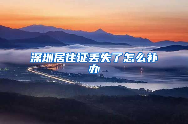 深圳居住证丢失了怎么补办