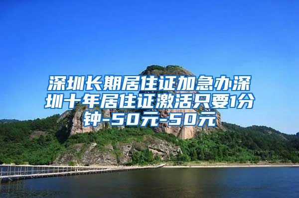 深圳长期居住证加急办深圳十年居住证激活只要1分钟-50元-50元