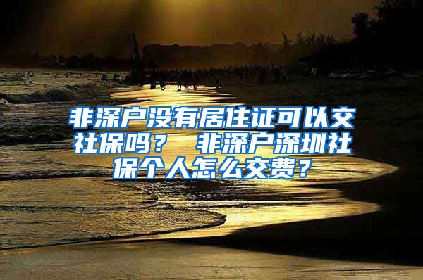 非深户没有居住证可以交社保吗？ 非深户深圳社保个人怎么交费？