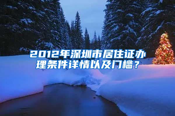 2012年深圳市居住证办理条件详情以及门槛？