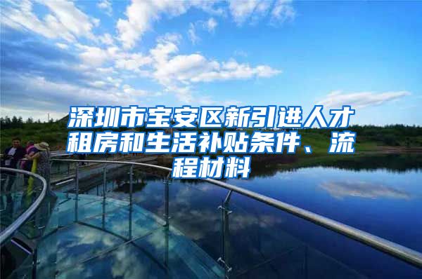 深圳市宝安区新引进人才租房和生活补贴条件、流程材料