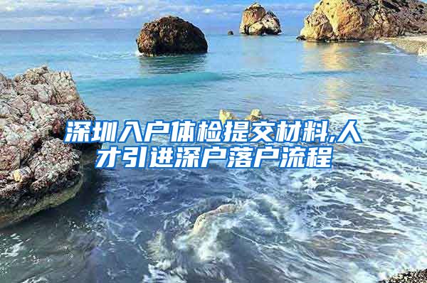 深圳入户体检提交材料,人才引进深户落户流程