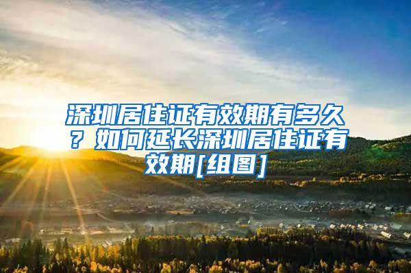 深圳居住证有效期有多久？如何延长深圳居住证有效期[组图]