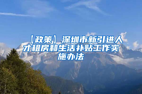 【政策】深圳市新引进人才租房和生活补贴工作实施办法