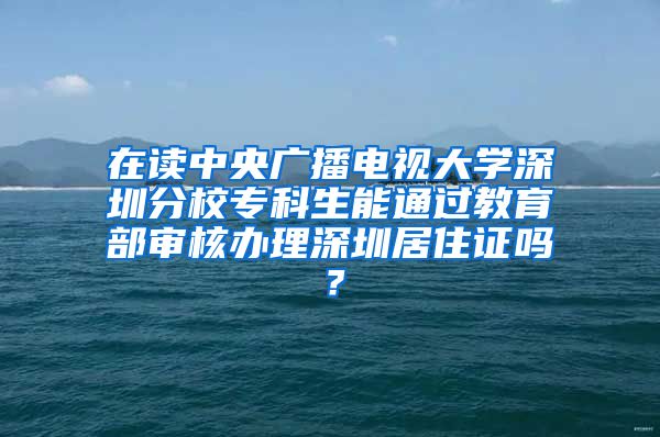 在读中央广播电视大学深圳分校专科生能通过教育部审核办理深圳居住证吗？