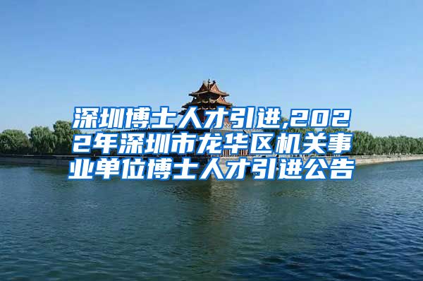 深圳博士人才引进,2022年深圳市龙华区机关事业单位博士人才引进公告