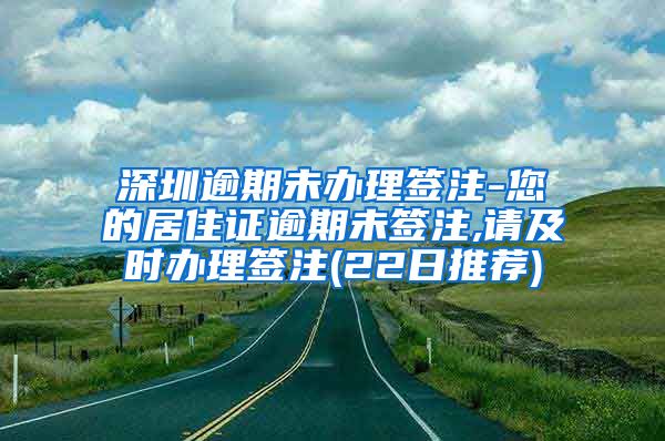 深圳逾期未办理签注-您的居住证逾期未签注,请及时办理签注(22日推荐)