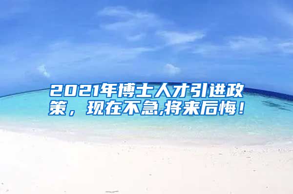 2021年博士人才引进政策，现在不急,将来后悔！