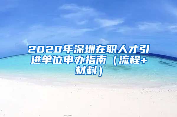 2020年深圳在职人才引进单位申办指南（流程+材料）