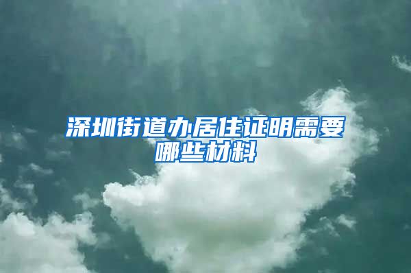 深圳街道办居住证明需要哪些材料