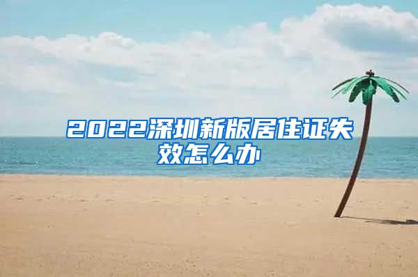 2022深圳新版居住证失效怎么办