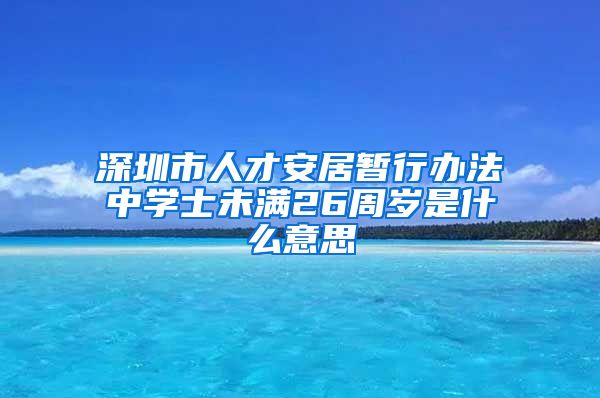 深圳市人才安居暂行办法中学士未满26周岁是什么意思