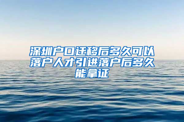 深圳户口迁移后多久可以落户人才引进落户后多久能拿证