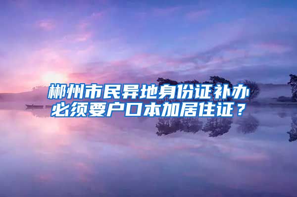 郴州市民异地身份证补办必须要户口本加居住证？