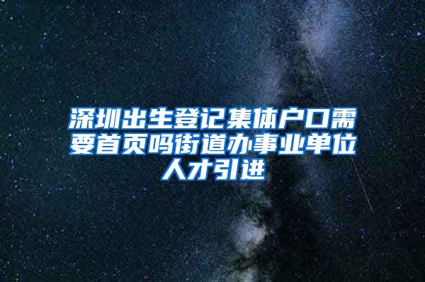 深圳出生登记集体户口需要首页吗街道办事业单位人才引进