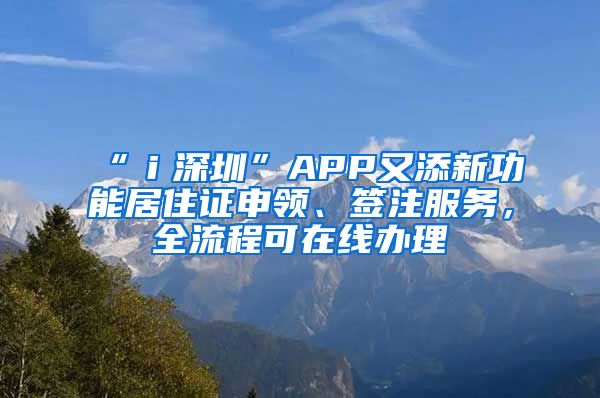 “ｉ深圳”APP又添新功能居住证申领、签注服务，全流程可在线办理