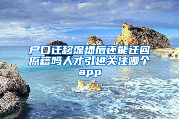 户口迁移深圳后还能迁回原籍吗人才引进关注哪个app