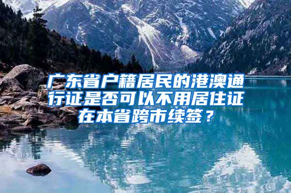 广东省户籍居民的港澳通行证是否可以不用居住证在本省跨市续签？