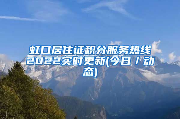 虹口居住证积分服务热线2022实时更新(今日／动态)