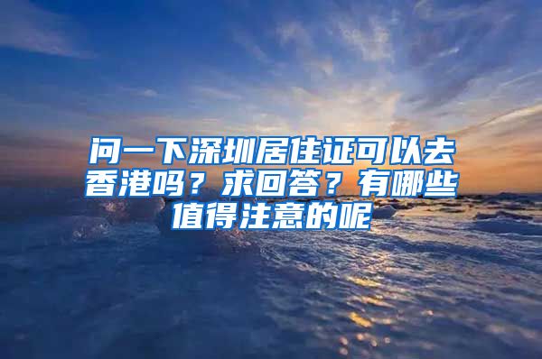 问一下深圳居住证可以去香港吗？求回答？有哪些值得注意的呢