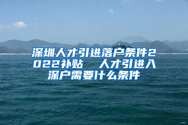 深圳人才引进落户条件2022补贴  人才引进入深户需要什么条件