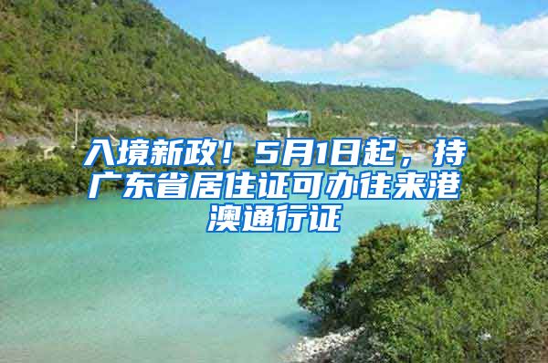 入境新政！5月1日起，持广东省居住证可办往来港澳通行证