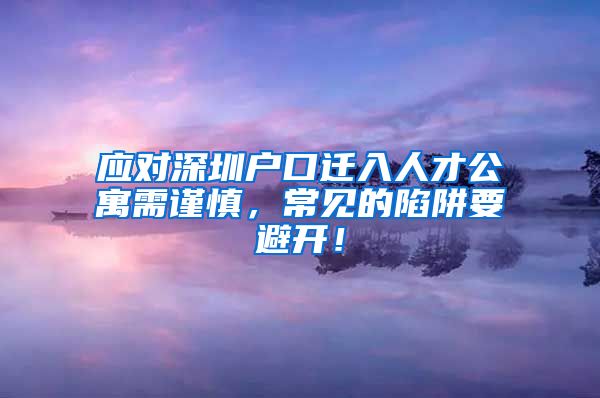 应对深圳户口迁入人才公寓需谨慎，常见的陷阱要避开！