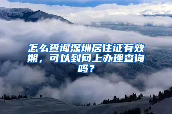 怎么查询深圳居住证有效期，可以到网上办理查询吗？